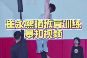 崔永熙恢復(fù)訓(xùn)練視頻，看起來爆發(fā)力還是有的！